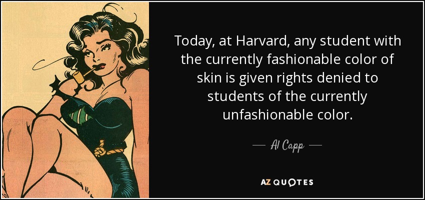 Today, at Harvard, any student with the currently fashionable color of skin is given rights denied to students of the currently unfashionable color. - Al Capp