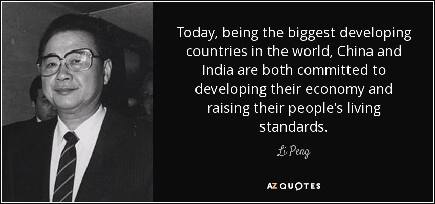 Today, being the biggest developing countries in the world, China and India are both committed to developing their economy and raising their people's living standards. - Li Peng