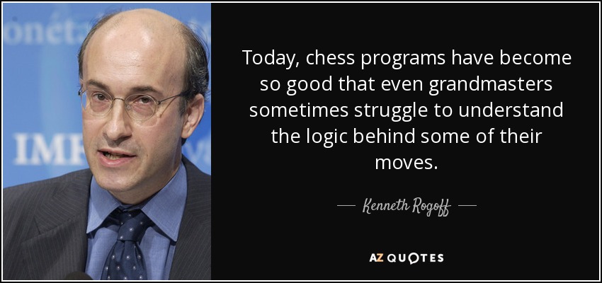 Today, chess programs have become so good that even grandmasters sometimes struggle to understand the logic behind some of their moves. - Kenneth Rogoff