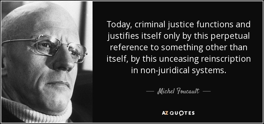 Today, criminal justice functions and justifies itself only by this perpetual reference to something other than itself, by this unceasing reinscription in non-juridical systems. - Michel Foucault