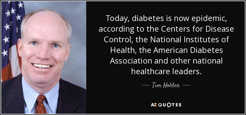 Today, diabetes is now epidemic, according to the Centers for Disease Control, the National Institutes of Health, the American Diabetes Association and other national healthcare leaders. - Tim Holden
