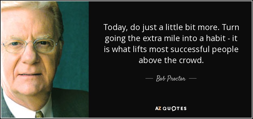Today, do just a little bit more. Turn going the extra mile into a habit - it is what lifts most successful people above the crowd. - Bob Proctor