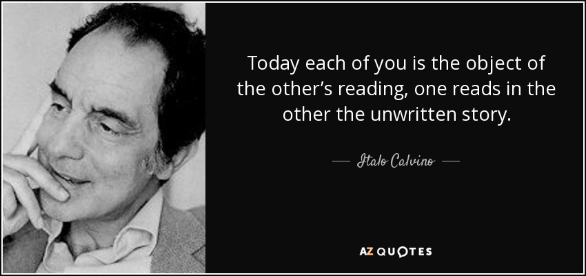 Today each of you is the object of the other’s reading, one reads in the other the unwritten story. - Italo Calvino