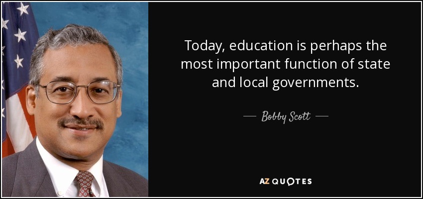 Today, education is perhaps the most important function of state and local governments. - Bobby Scott