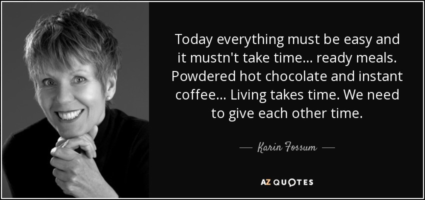 Today everything must be easy and it mustn't take time ... ready meals. Powdered hot chocolate and instant coffee ... Living takes time. We need to give each other time. - Karin Fossum