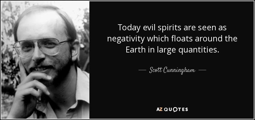 Today evil spirits are seen as negativity which floats around the Earth in large quantities. - Scott Cunningham