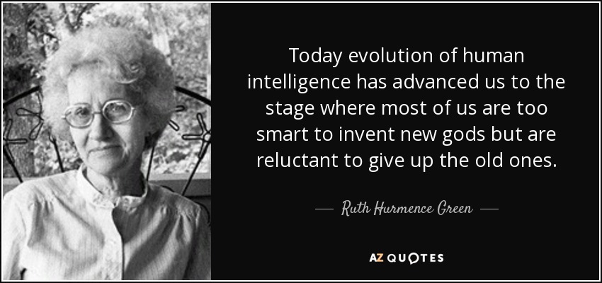 Today evolution of human intelligence has advanced us to the stage where most of us are too smart to invent new gods but are reluctant to give up the old ones. - Ruth Hurmence Green