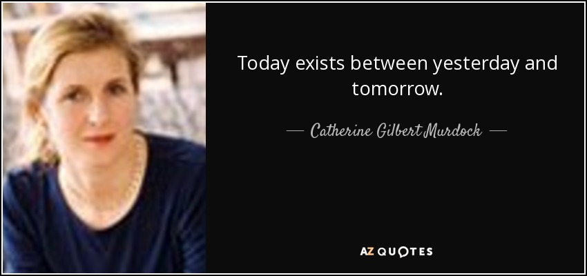 Today exists between yesterday and tomorrow. - Catherine Gilbert Murdock