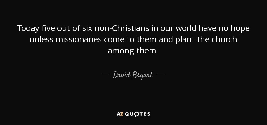Today five out of six non-Christians in our world have no hope unless missionaries come to them and plant the church among them. - David Bryant