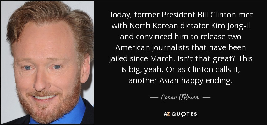 Today, former President Bill Clinton met with North Korean dictator Kim Jong-Il and convinced him to release two American journalists that have been jailed since March. Isn't that great? This is big, yeah. Or as Clinton calls it, another Asian happy ending. - Conan O'Brien