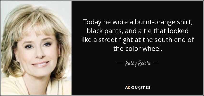 Today he wore a burnt-orange shirt, black pants, and a tie that looked like a street fight at the south end of the color wheel. - Kathy Reichs