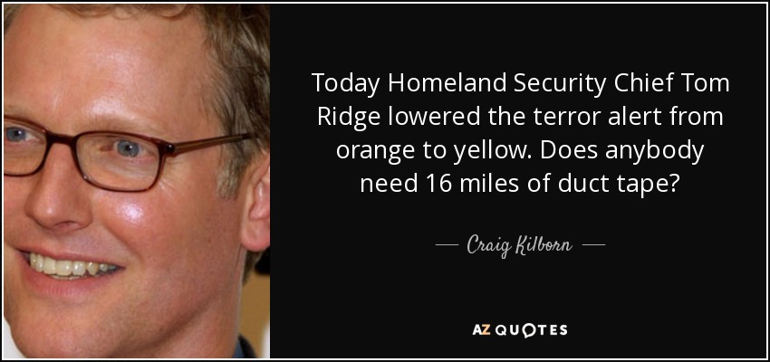 Today Homeland Security Chief Tom Ridge lowered the terror alert from orange to yellow. Does anybody need 16 miles of duct tape? - Craig Kilborn