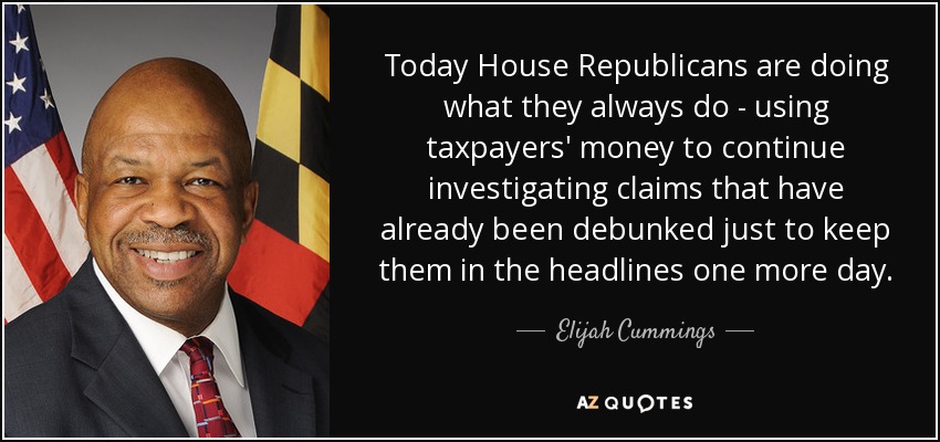 Today House Republicans are doing what they always do - using taxpayers' money to continue investigating claims that have already been debunked just to keep them in the headlines one more day. - Elijah Cummings