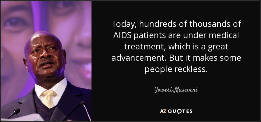 Today, hundreds of thousands of AIDS patients are under medical treatment, which is a great advancement. But it makes some people reckless. - Yoweri Museveni
