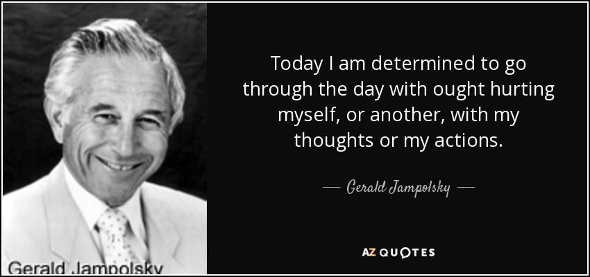 Today I am determined to go through the day with ought hurting myself, or another, with my thoughts or my actions. - Gerald Jampolsky