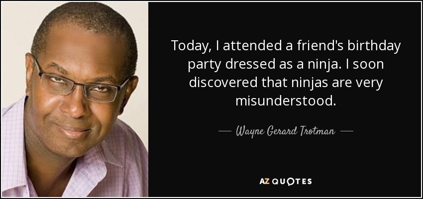 Today, I attended a friend's birthday party dressed as a ninja. I soon discovered that ninjas are very misunderstood. - Wayne Gerard Trotman