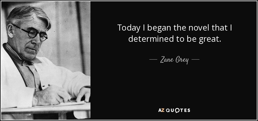 Today I began the novel that I determined to be great. - Zane Grey