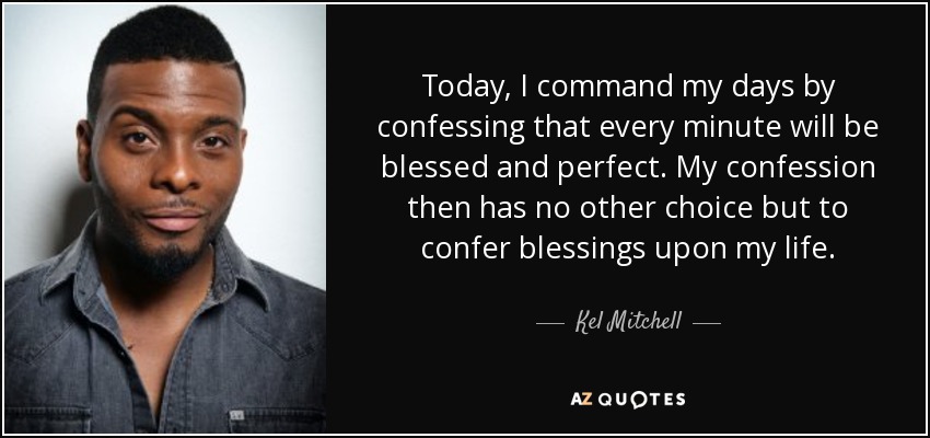 Today, I command my days by confessing that every minute will be blessed and perfect. My confession then has no other choice but to confer blessings upon my life. - Kel Mitchell