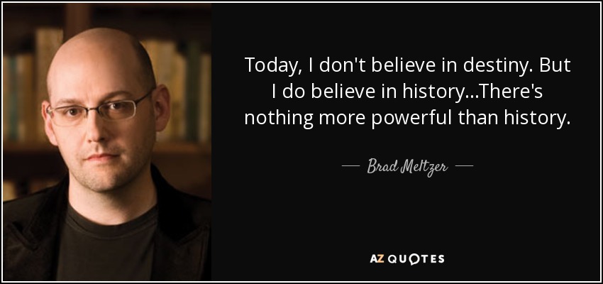 Today, I don't believe in destiny. But I do believe in history...There's nothing more powerful than history. - Brad Meltzer