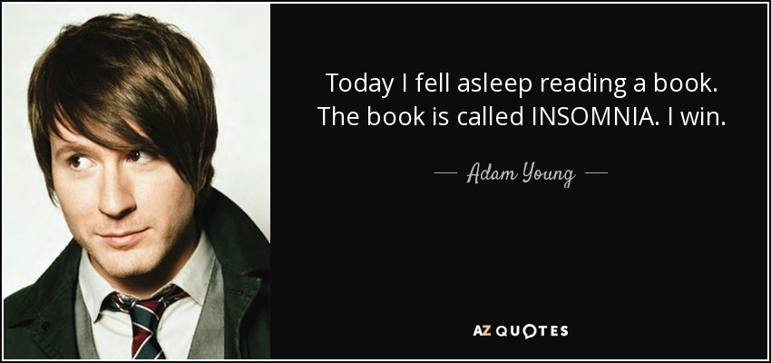 Today I fell asleep reading a book. The book is called INSOMNIA. I win. - Adam Young