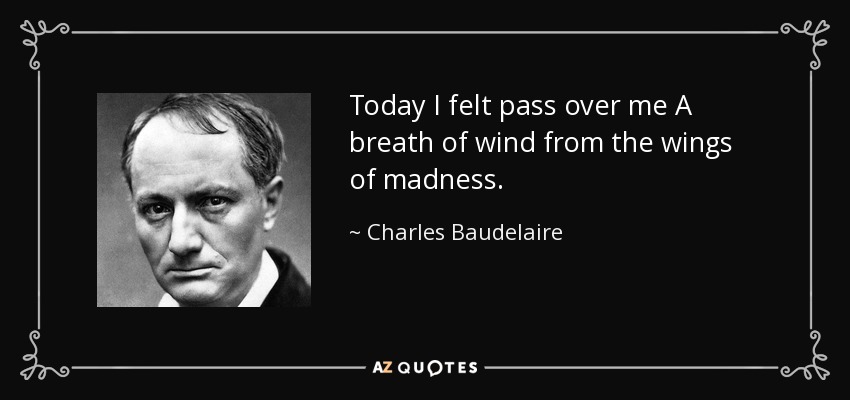 Today I felt pass over me A breath of wind from the wings of madness. - Charles Baudelaire