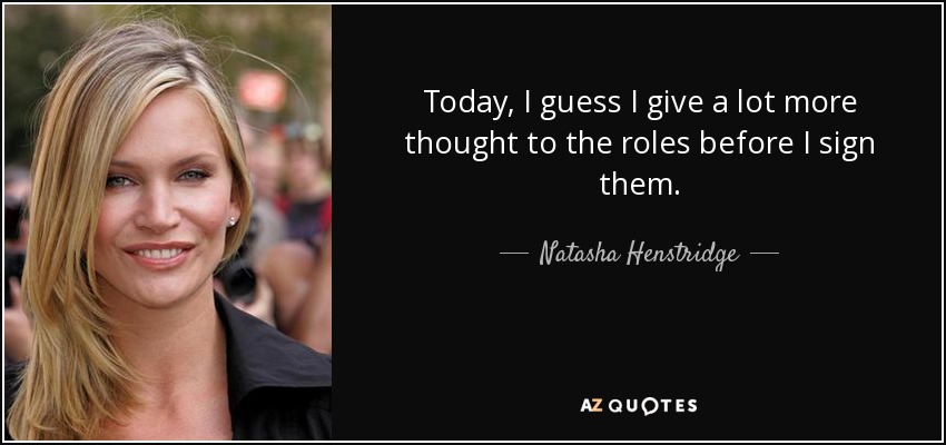 Today, I guess I give a lot more thought to the roles before I sign them. - Natasha Henstridge