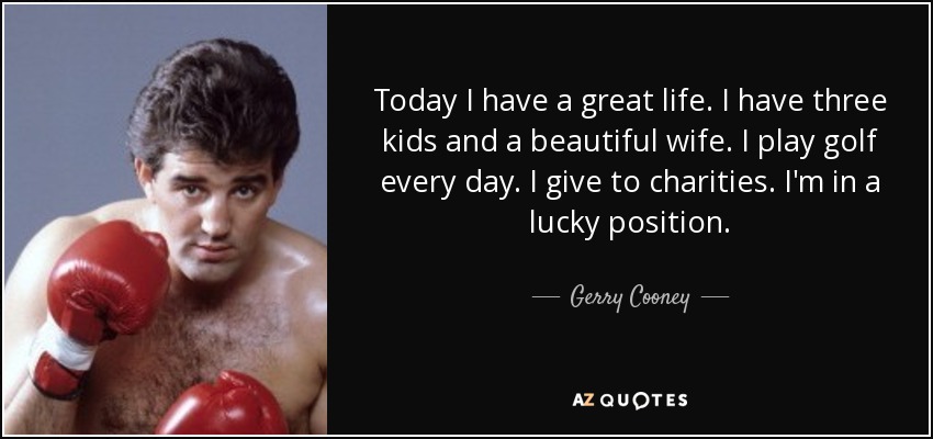 Today I have a great life. I have three kids and a beautiful wife. I play golf every day. I give to charities. I'm in a lucky position. - Gerry Cooney