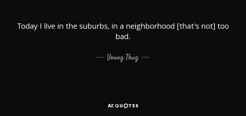 Today I live in the suburbs, in a neighborhood [that's not] too bad. - Young Thug