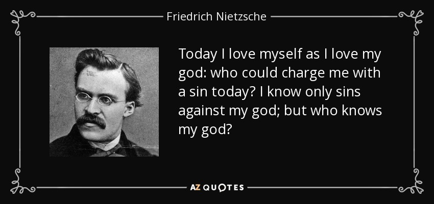 Today I love myself as I love my god: who could charge me with a sin today? I know only sins against my god; but who knows my god? - Friedrich Nietzsche