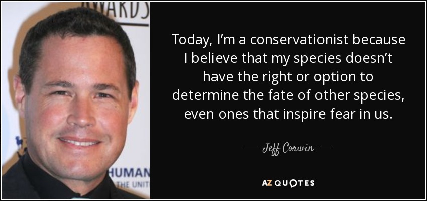 Today, I’m a conservationist because I believe that my species doesn’t have the right or option to determine the fate of other species, even ones that inspire fear in us. - Jeff Corwin