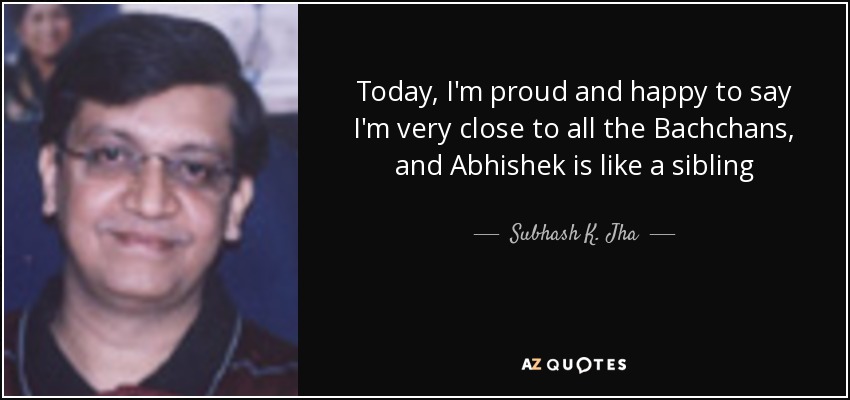 Today, I'm proud and happy to say I'm very close to all the Bachchans, and Abhishek is like a sibling - Subhash K. Jha