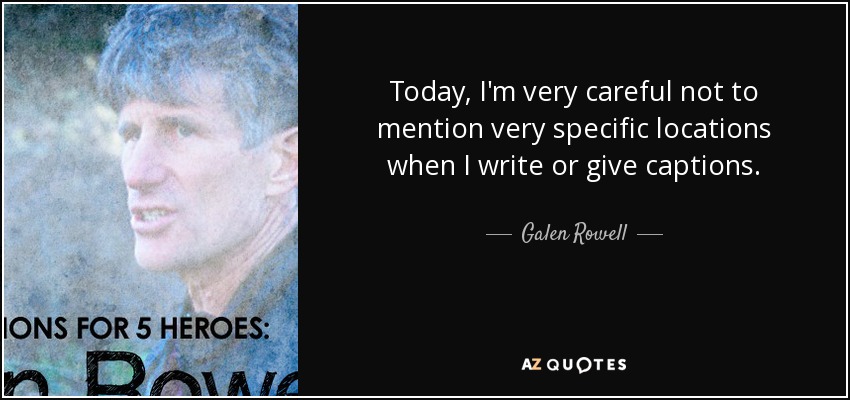 Today, I'm very careful not to mention very specific locations when I write or give captions. - Galen Rowell