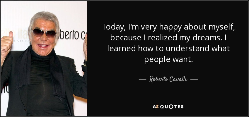 Today, I'm very happy about myself, because I realized my dreams. I learned how to understand what people want. - Roberto Cavalli