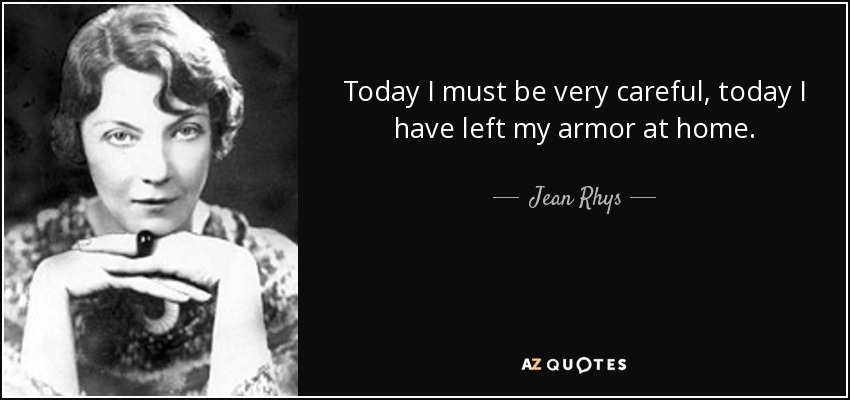 Today I must be very careful, today I have left my armor at home. - Jean Rhys