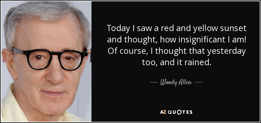 Today I saw a red and yellow sunset and thought, how insignificant I am! Of course, I thought that yesterday too, and it rained. - Woody Allen