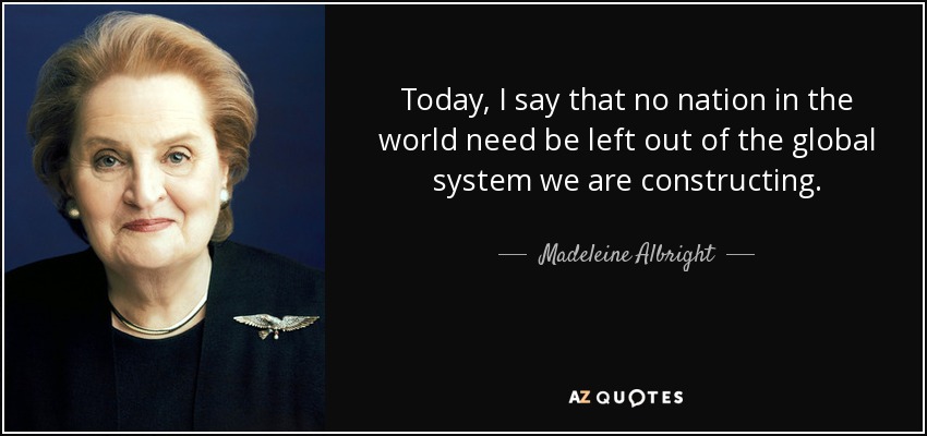 Today, I say that no nation in the world need be left out of the global system we are constructing. - Madeleine Albright