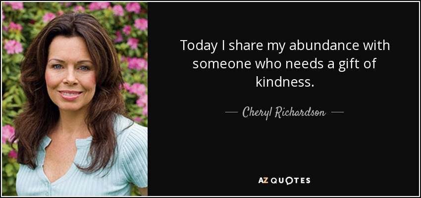 Today I share my abundance with someone who needs a gift of kindness. - Cheryl Richardson