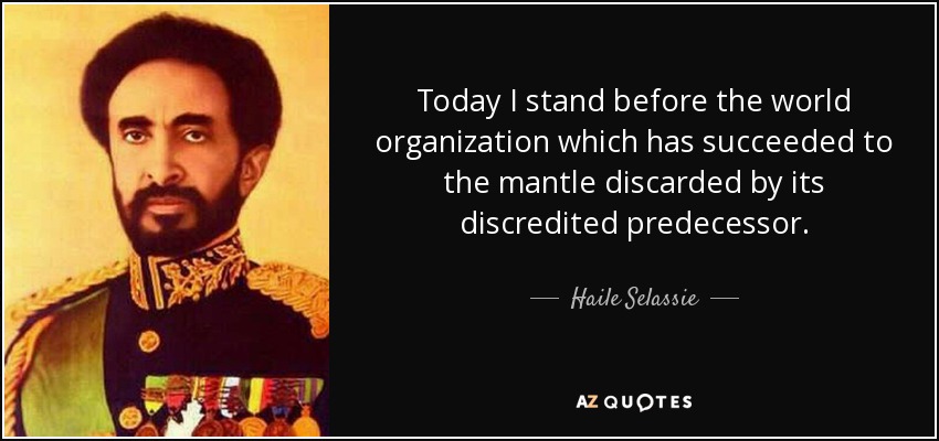 Today I stand before the world organization which has succeeded to the mantle discarded by its discredited predecessor. - Haile Selassie