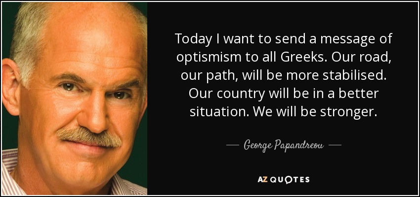 Today I want to send a message of optismism to all Greeks. Our road, our path, will be more stabilised. Our country will be in a better situation. We will be stronger. - George Papandreou