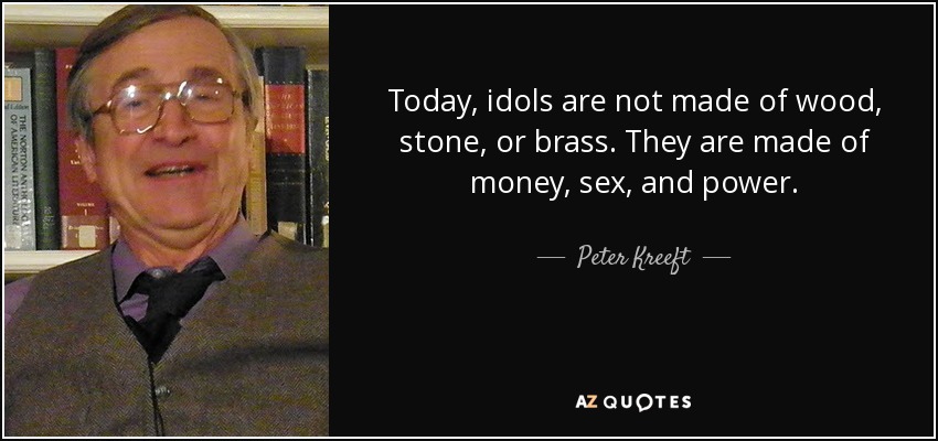 Today, idols are not made of wood, stone, or brass. They are made of money, sex, and power. - Peter Kreeft