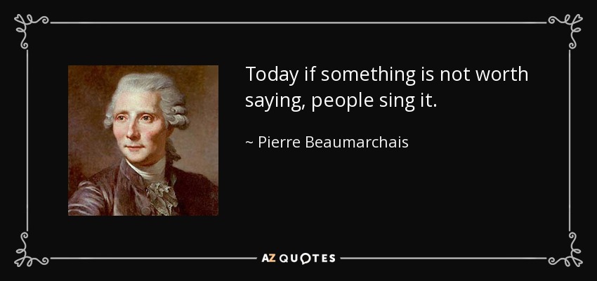 Today if something is not worth saying, people sing it. - Pierre Beaumarchais