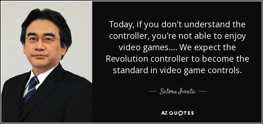 Today, if you don't understand the controller, you're not able to enjoy video games. ... We expect the Revolution controller to become the standard in video game controls. - Satoru Iwata