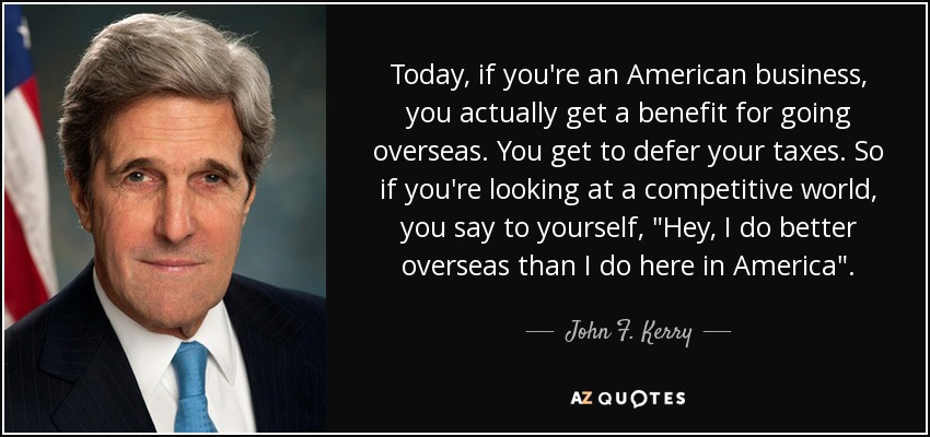 Today, if you're an American business, you actually get a benefit for going overseas. You get to defer your taxes. So if you're looking at a competitive world, you say to yourself, 