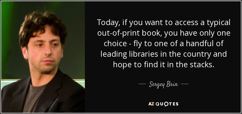 Today, if you want to access a typical out-of-print book, you have only one choice - fly to one of a handful of leading libraries in the country and hope to find it in the stacks. - Sergey Brin