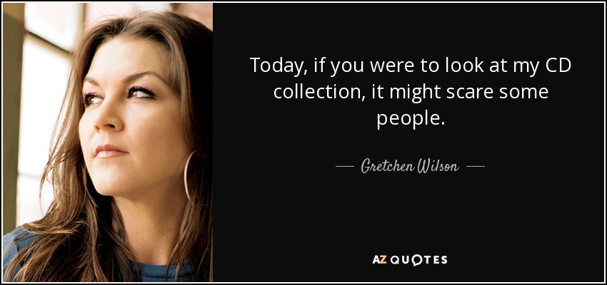 Today, if you were to look at my CD collection, it might scare some people. - Gretchen Wilson