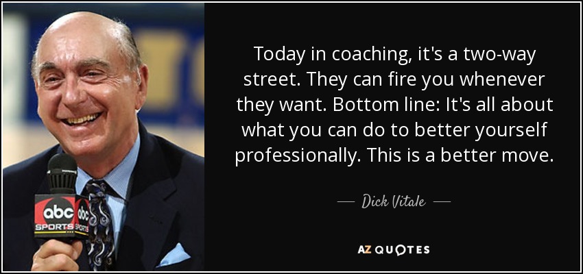 Today in coaching, it's a two-way street. They can fire you whenever they want. Bottom line: It's all about what you can do to better yourself professionally. This is a better move. - Dick Vitale