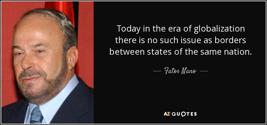Today in the era of globalization there is no such issue as borders between states of the same nation. - Fatos Nano