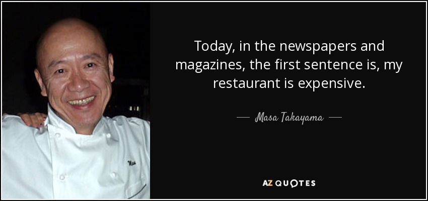 Today, in the newspapers and magazines, the first sentence is, my restaurant is expensive. - Masa Takayama