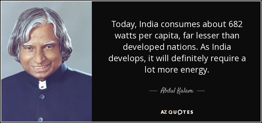 Today, India consumes about 682 watts per capita, far lesser than developed nations. As India develops, it will definitely require a lot more energy. - Abdul Kalam
