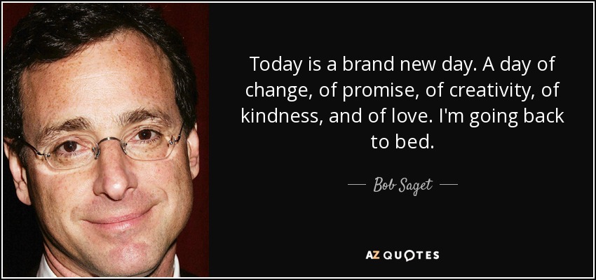 Today is a brand new day. A day of change, of promise, of creativity, of kindness, and of love. I'm going back to bed. - Bob Saget